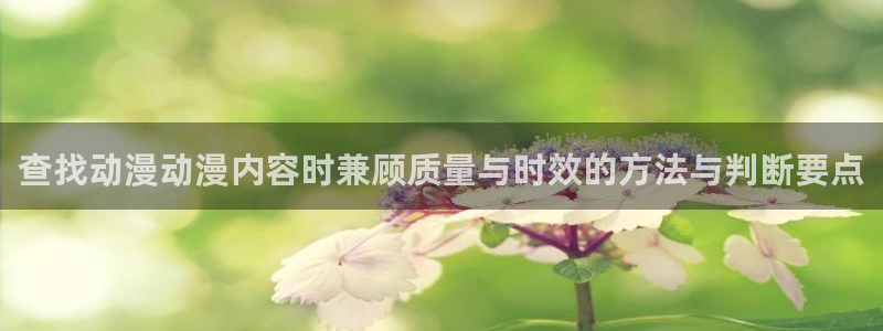 腾讯动漫官网入口:查找动漫动漫内容时兼顾质量与时效的方法与判断要点
