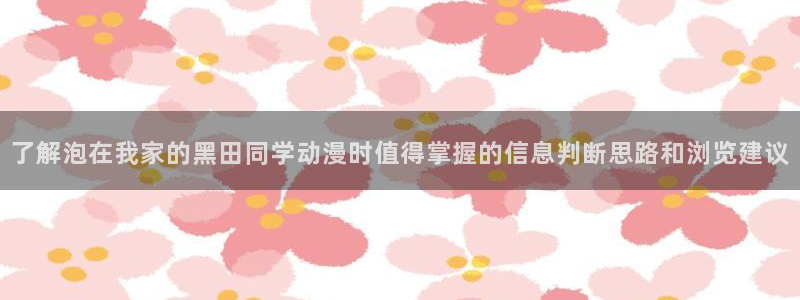 动漫推荐:了解泡在我家的黑田同学动漫时值得掌握的信息判断思路和浏览建议