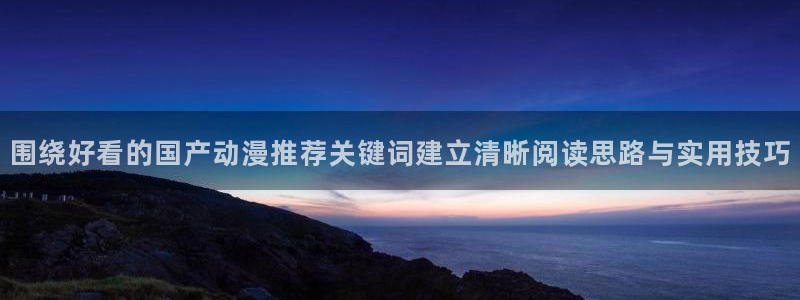 动漫推荐日漫:围绕好看的国产动漫推荐关键词建立清晰阅读思路与实用技巧