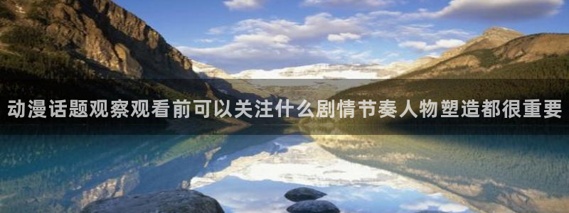 抖漫动漫免费版:动漫话题观察观看前可以关注什么剧情节奏人物塑造都很重要
