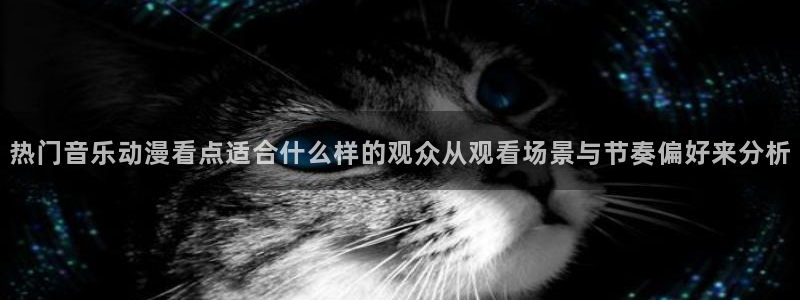 哔咔哔咔动漫:热门音乐动漫看点适合什么样的观众从观看场景与节奏偏好来分析
