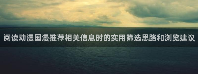 动漫共和国官网网址:阅读动漫国漫推荐相关信息时的实用筛选思路和浏览建议