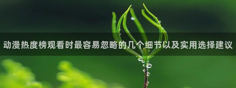 波兰球动画:动漫热度榜观看时最容易忽略的几个细节以及实用选择建议